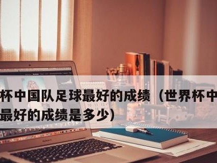 中国队创造历史，进军世界杯强队行列（世界杯中国队历史最佳成绩）